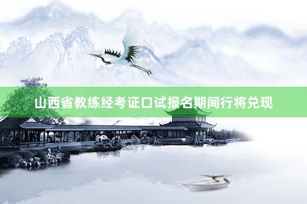山西省教练经考证口试报名期间行将兑现