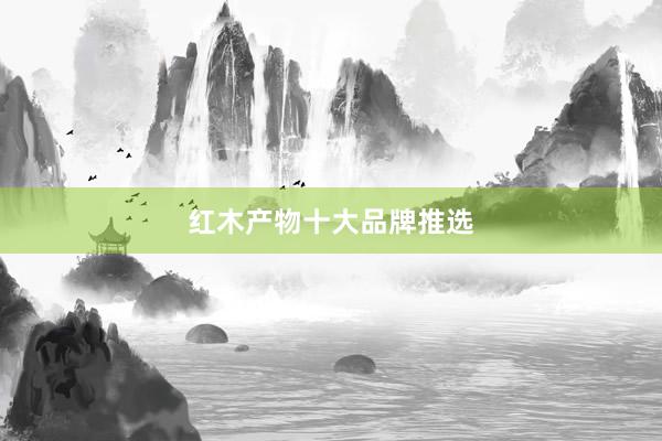 红木产物十大品牌推选
